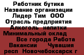 Работник бутика › Название организации ­ Лидер Тим, ООО › Отрасль предприятия ­ Алкоголь, напитки › Минимальный оклад ­ 20 000 - Все города Работа » Вакансии   . Чувашия респ.,Новочебоксарск г.